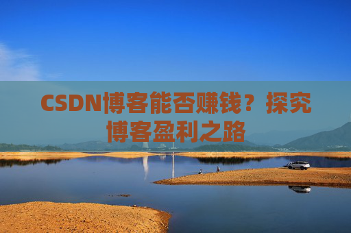 CSDN博客能否赚钱？探究博客盈利之路
